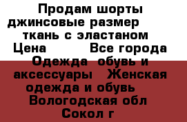 Продам шорты джинсовые размер 44 -46 ткань с эластаном › Цена ­ 700 - Все города Одежда, обувь и аксессуары » Женская одежда и обувь   . Вологодская обл.,Сокол г.